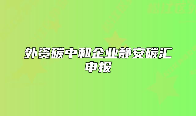 外資碳中和企業(yè)靜安碳匯申報