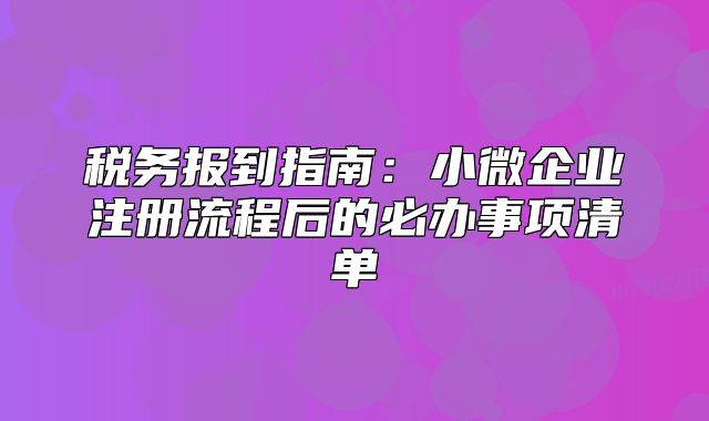 稅務(wù)報(bào)到指南：小微企業(yè)注冊(cè)流程后的必辦事項(xiàng)清單