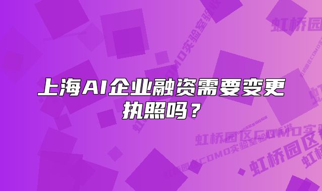 上海AI企業(yè)融資需要變更執(zhí)照嗎？