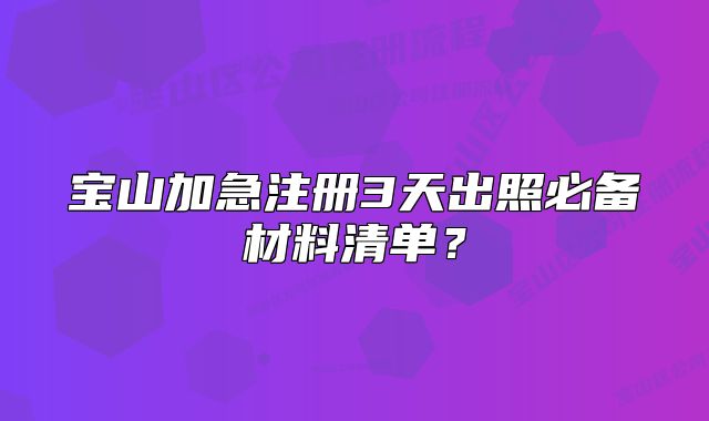 寶山加急注冊3天出照必備材料清單？