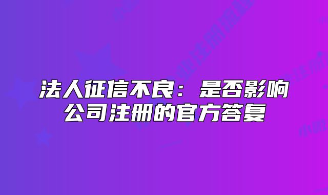 法人征信不良：是否影響公司注冊的官方答復(fù)