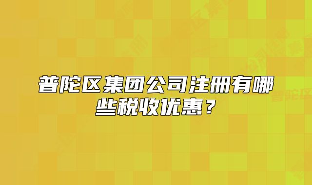 普陀區(qū)集團(tuán)公司注冊(cè)有哪些稅收優(yōu)惠？