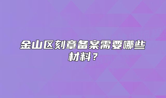 金山區(qū)刻章備案需要哪些材料？