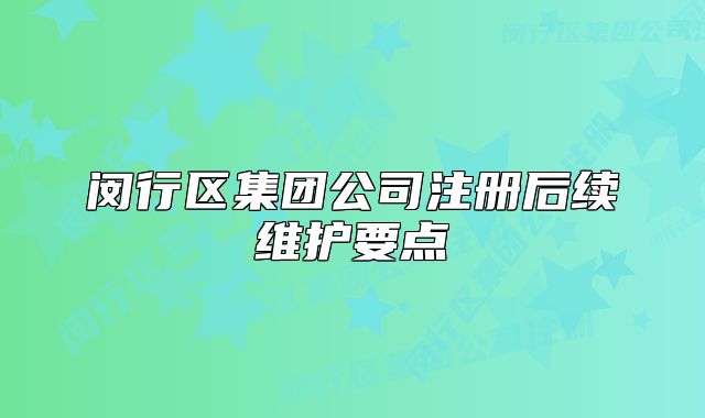 閔行區(qū)集團公司注冊后續(xù)維護要點