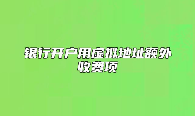 銀行開(kāi)戶用虛擬地址額外收費(fèi)項(xiàng)