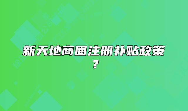 新天地商圈注冊(cè)補(bǔ)貼政策？