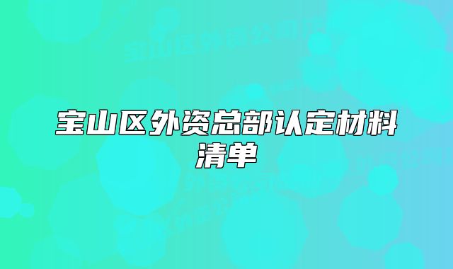 寶山區(qū)外資總部認(rèn)定材料清單