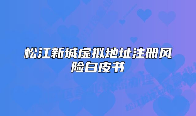 松江新城虛擬地址注冊風險白皮書