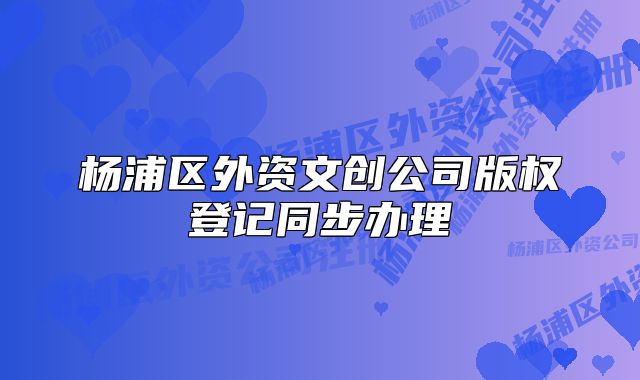 楊浦區(qū)外資文創(chuàng)公司版權登記同步辦理