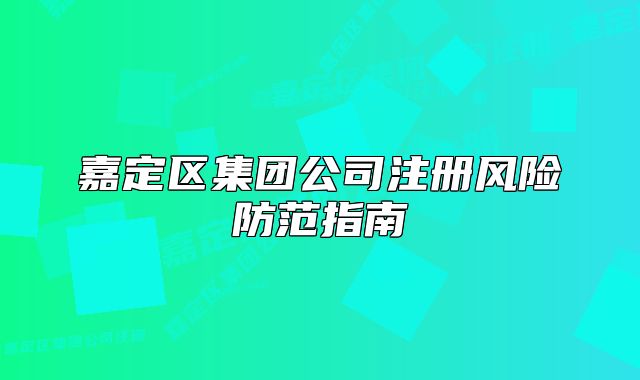 嘉定區(qū)集團(tuán)公司注冊風(fēng)險防范指南