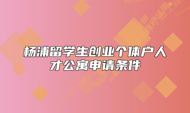 楊浦留學(xué)生創(chuàng)業(yè)個(gè)體戶人才公寓申請(qǐng)條件
