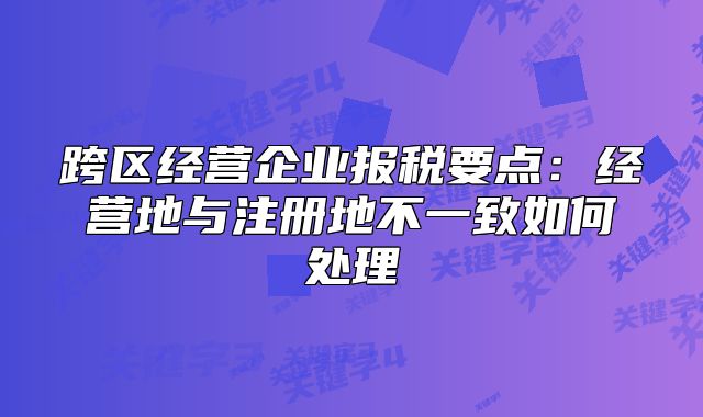跨區(qū)經(jīng)營企業(yè)報稅要點：經(jīng)營地與注冊地不一致如何處理