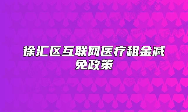 徐匯區(qū)互聯(lián)網(wǎng)醫(yī)療租金減免政策
