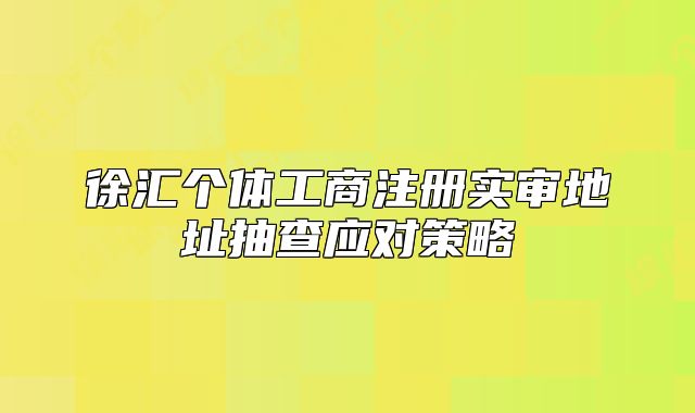 徐匯個體工商注冊實審地址抽查應對策略