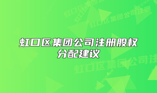 虹口區(qū)集團(tuán)公司注冊(cè)股權(quán)分配建議