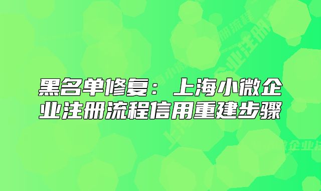 黑名單修復(fù)：上海小微企業(yè)注冊(cè)流程信用重建步驟