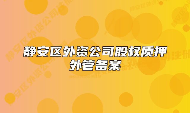 靜安區(qū)外資公司股權(quán)質(zhì)押外管備案