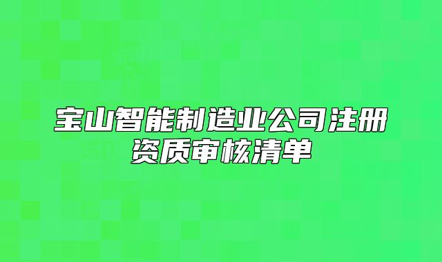 寶山智能制造業(yè)公司注冊資質(zhì)審核清單