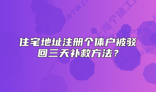 住宅地址注冊個體戶被駁回三天補救方法？
