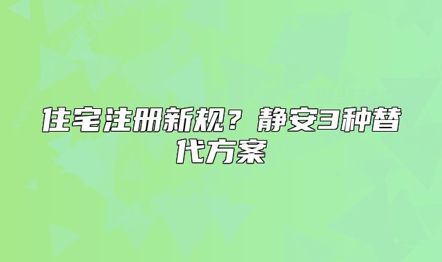 住宅注冊新規(guī)？靜安3種替代方案