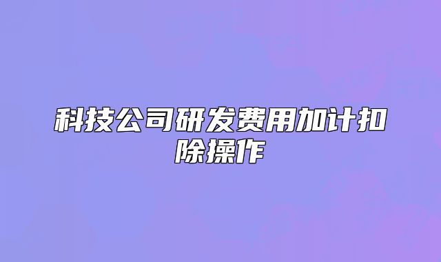 科技公司研發(fā)費用加計扣除操作