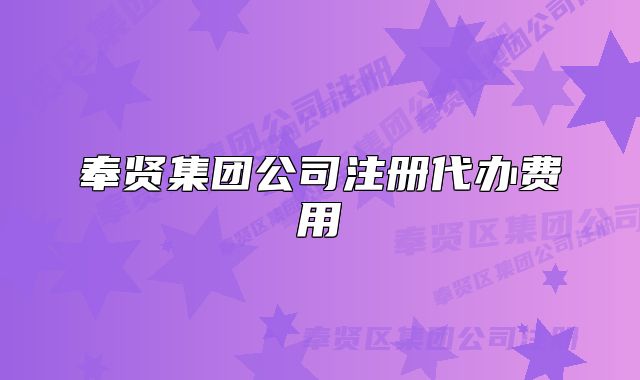 奉賢集團(tuán)公司注冊代辦費(fèi)用