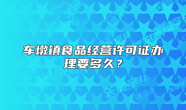 車墩鎮(zhèn)食品經(jīng)營許可證辦理要多久？