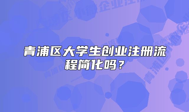青浦區(qū)大學(xué)生創(chuàng)業(yè)注冊(cè)流程簡(jiǎn)化嗎？