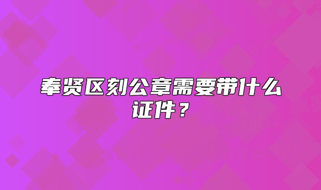 奉賢區(qū)刻公章需要帶什么證件？