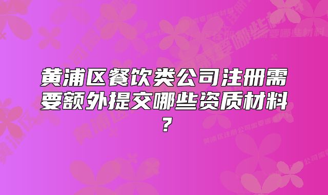 黃浦區(qū)餐飲類公司注冊需要額外提交哪些資質(zhì)材料？
