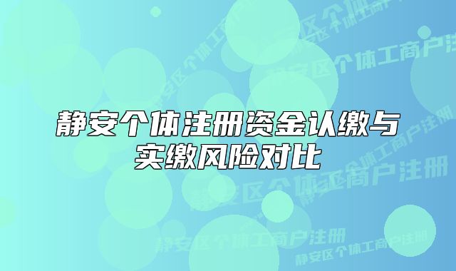 靜安個體注冊資金認繳與實繳風(fēng)險對比
