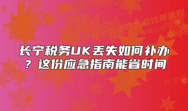 長寧稅務(wù)UK丟失如何補辦？這份應(yīng)急指南能省時間