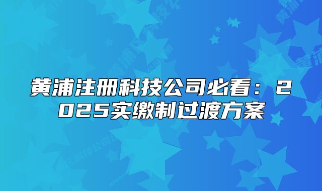 黃浦注冊(cè)科技公司必看：2025實(shí)繳制過(guò)渡方案