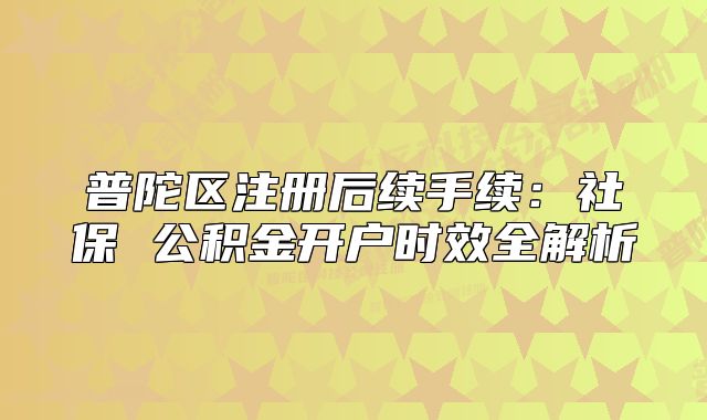 普陀區(qū)注冊(cè)后續(xù)手續(xù)：社保 公積金開戶時(shí)效全解析