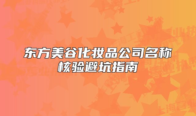東方美谷化妝品公司名稱核驗(yàn)避坑指南