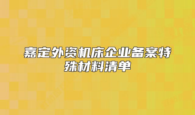 嘉定外資機(jī)床企業(yè)備案特殊材料清單