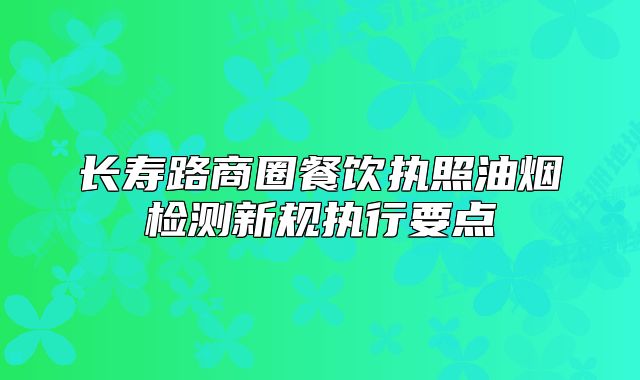 長壽路商圈餐飲執(zhí)照油煙檢測新規(guī)執(zhí)行要點