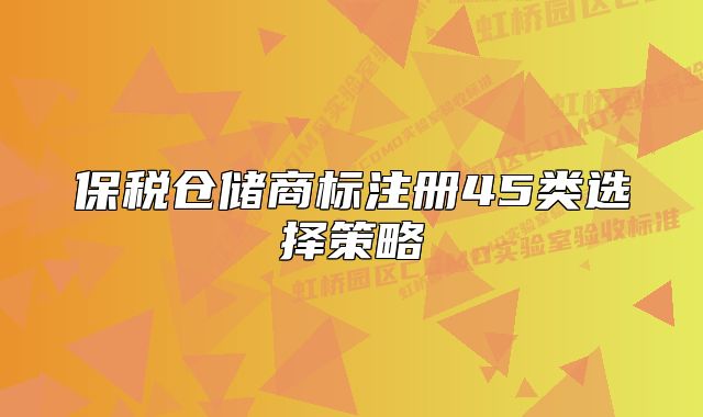 保稅倉儲商標(biāo)注冊45類選擇策略