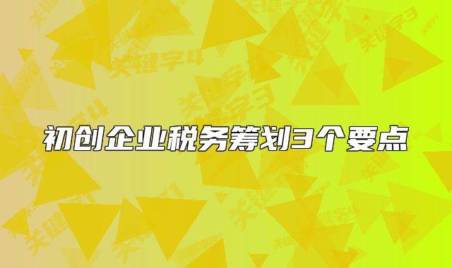 初創(chuàng)企業(yè)稅務(wù)籌劃3個(gè)要點(diǎn)