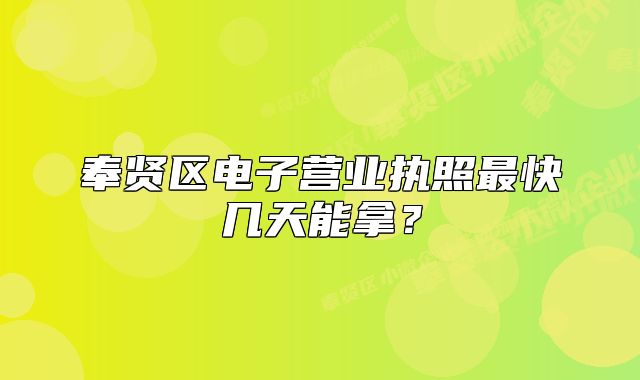 奉賢區(qū)電子營業(yè)執(zhí)照最快幾天能拿？