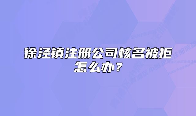 徐涇鎮(zhèn)注冊公司核名被拒怎么辦？