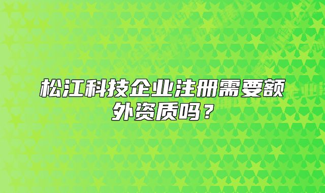 松江科技企業(yè)注冊(cè)需要額外資質(zhì)嗎？