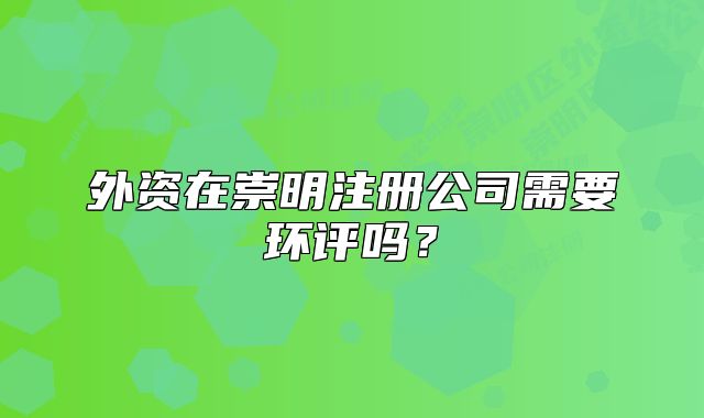 外資在崇明注冊(cè)公司需要環(huán)評(píng)嗎？