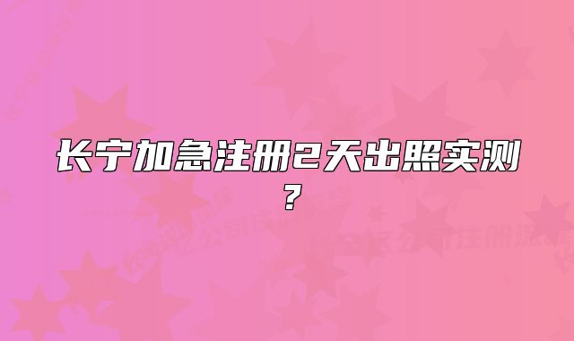 長寧加急注冊(cè)2天出照實(shí)測？
