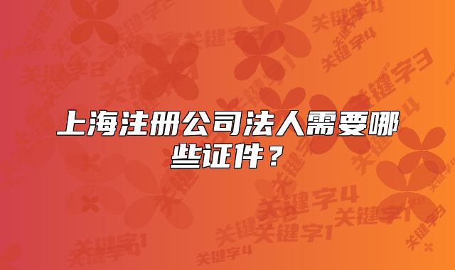 上海注冊(cè)公司法人需要哪些證件？