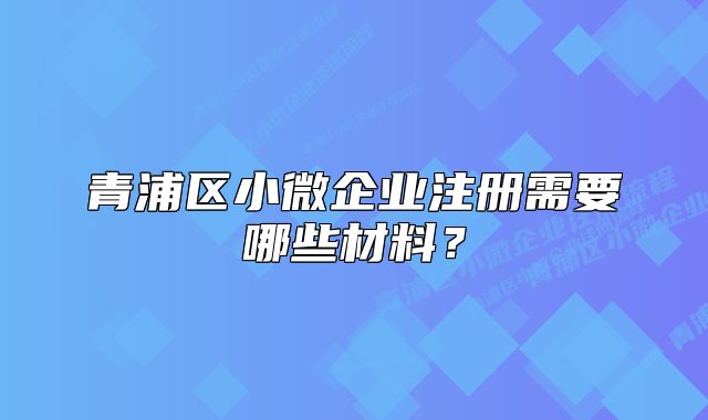 青浦區(qū)小微企業(yè)注冊(cè)需要哪些材料？