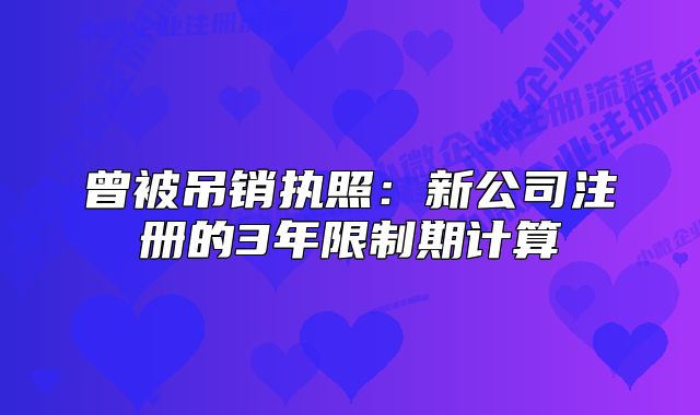 曾被吊銷執(zhí)照：新公司注冊(cè)的3年限制期計(jì)算