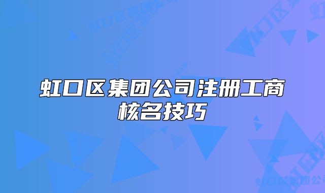 虹口區(qū)集團(tuán)公司注冊工商核名技巧