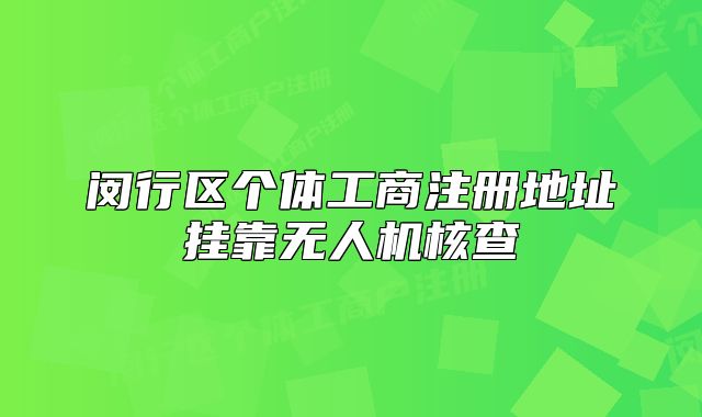 閔行區(qū)個(gè)體工商注冊(cè)地址掛靠無(wú)人機(jī)核查