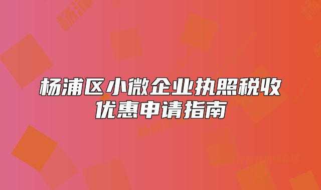 楊浦區(qū)小微企業(yè)執(zhí)照稅收優(yōu)惠申請(qǐng)指南